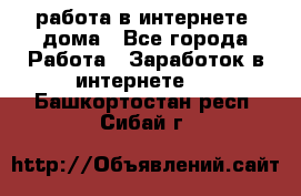 работа в интернете, дома - Все города Работа » Заработок в интернете   . Башкортостан респ.,Сибай г.